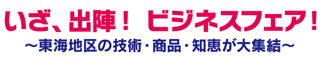 いざ、出陣！ビジネスフェア！　～東海地区の技術・商品・知恵が大集結～